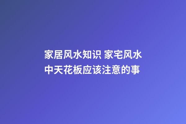 家居风水知识 家宅风水中天花板应该注意的事